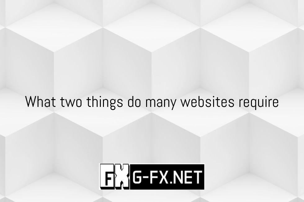 What Two Things Do Many Websites Require